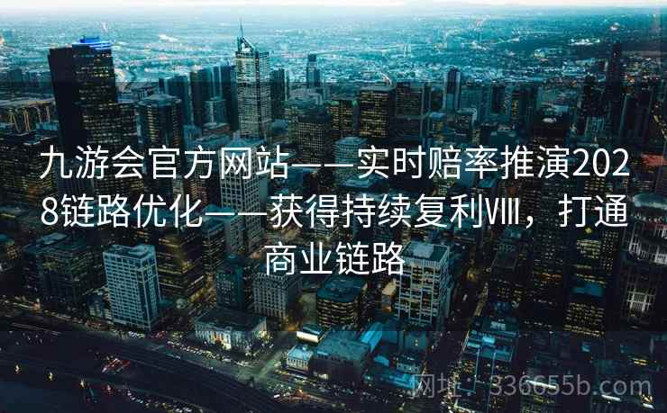 九游会官方网站——实时赔率推演2028链路优化——获得持续复利Ⅷ，打通商业链路