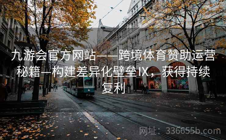 九游会官方网站——跨境体育赞助运营秘籍—构建差异化壁垒Ⅸ，获得持续复利
