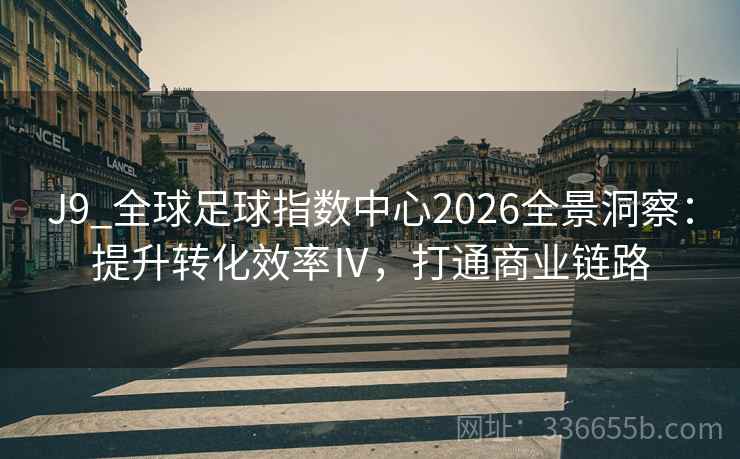 J9_全球足球指数中心2026全景洞察：提升转化效率Ⅳ，打通商业链路