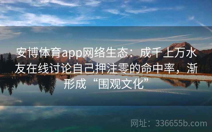 安博体育app网络生态：成千上万水友在线讨论自己押注零的命中率，渐形成“围观文化”