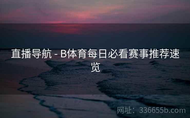 直播导航 - B体育每日必看赛事推荐速览