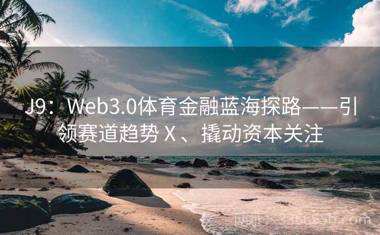 J9：Web3.0体育金融蓝海探路——引领赛道趋势Ⅹ、撬动资本关注