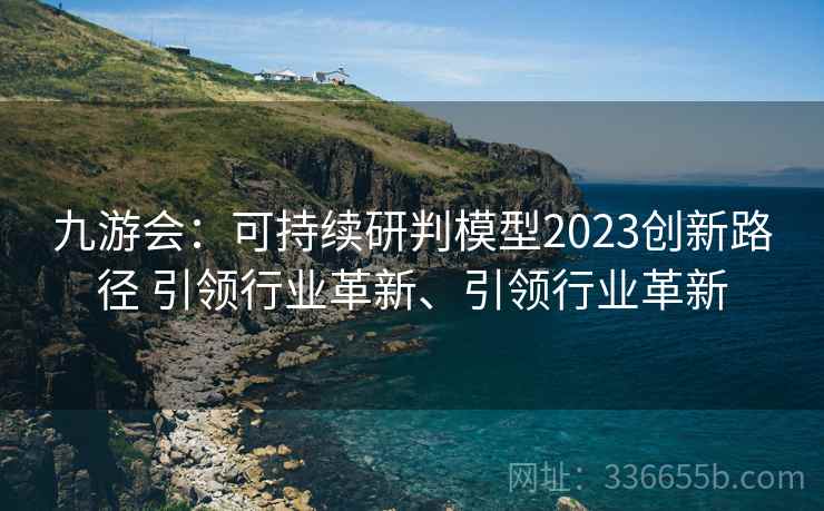 九游会：可持续研判模型2023创新路径 引领行业革新、引领行业革新