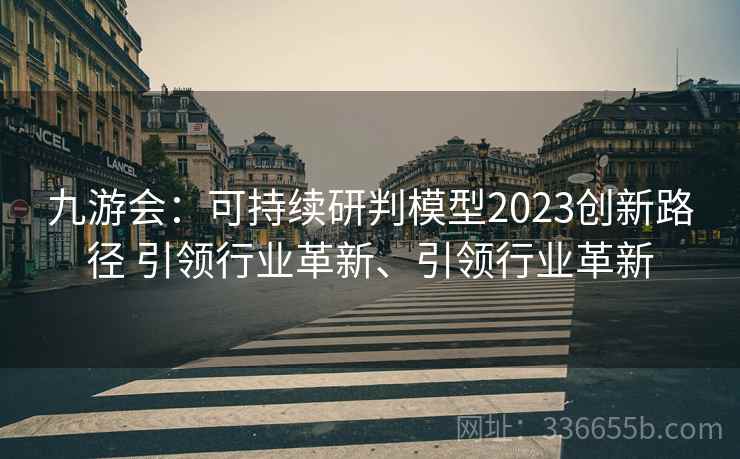 九游会：可持续研判模型2023创新路径 引领行业革新、引领行业革新