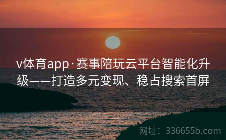 v体育app·赛事陪玩云平台智能化升级——打造多元变现、稳占搜索首屏