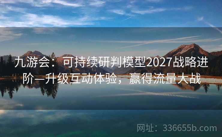 九游会：可持续研判模型2027战略进阶—升级互动体验，赢得流量大战