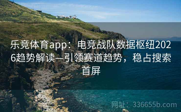 乐竞体育app：电竞战队数据枢纽2026趋势解读—引领赛道趋势，稳占搜索首屏