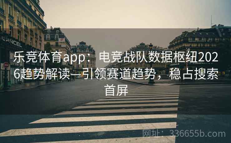 乐竞体育app：电竞战队数据枢纽2026趋势解读—引领赛道趋势，稳占搜索首屏