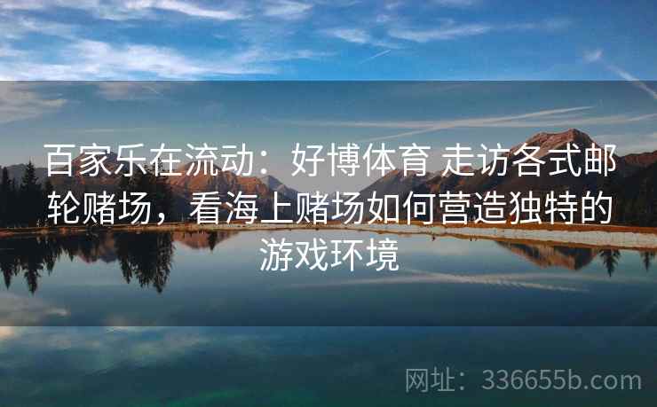 百家乐在流动：好博体育 走访各式邮轮赌场，看海上赌场如何营造独特的游戏环境