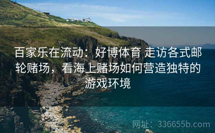 百家乐在流动：好博体育 走访各式邮轮赌场，看海上赌场如何营造独特的游戏环境