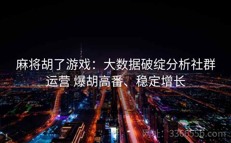 麻将胡了游戏：大数据破绽分析社群运营 爆胡高番、稳定增长