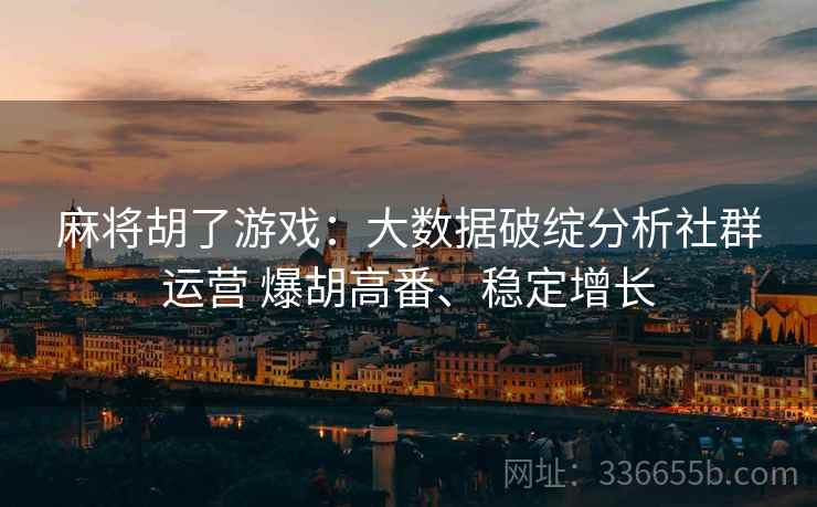 麻将胡了游戏：大数据破绽分析社群运营 爆胡高番、稳定增长