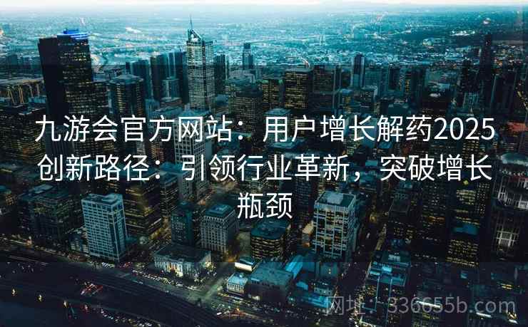 九游会官方网站：用户增长解药2025创新路径：引领行业革新，突破增长瓶颈