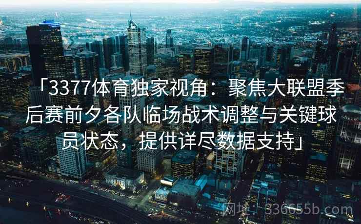 「3377体育独家视角：聚焦大联盟季后赛前夕各队临场战术调整与关键球员状态，提供详尽数据支持」