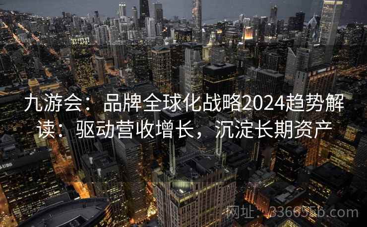 九游会：品牌全球化战略2024趋势解读：驱动营收增长，沉淀长期资产