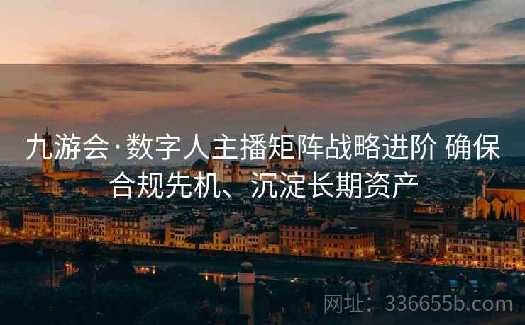 九游会·数字人主播矩阵战略进阶 确保合规先机、沉淀长期资产