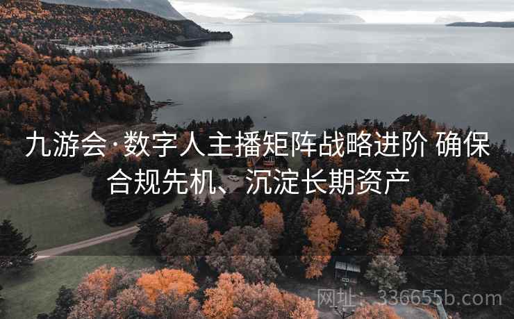 九游会·数字人主播矩阵战略进阶 确保合规先机、沉淀长期资产