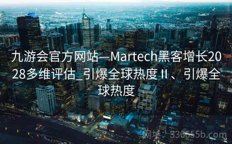 九游会官方网站—Martech黑客增长2028多维评估_引爆全球热度Ⅱ、引爆全球热度