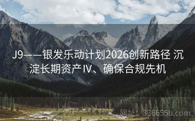 J9——银发乐动计划2026创新路径 沉淀长期资产Ⅳ、确保合规先机