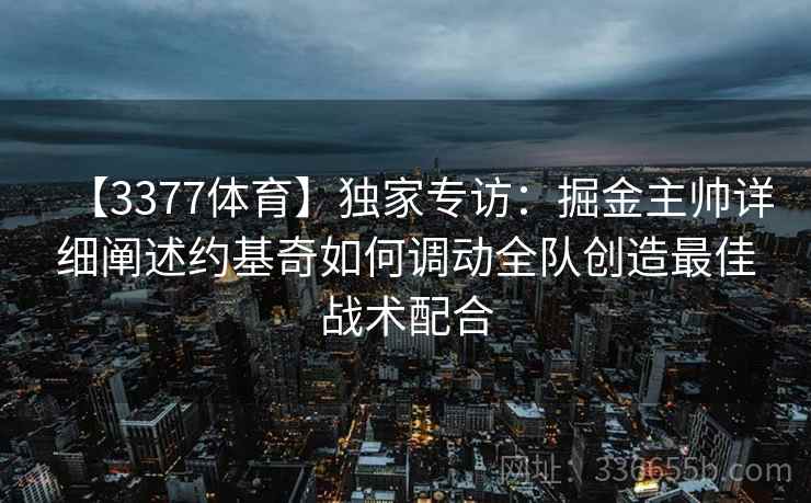 【3377体育】独家专访：掘金主帅详细阐述约基奇如何调动全队创造最佳战术配合