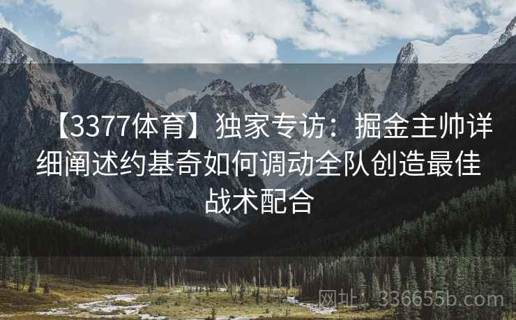 【3377体育】独家专访：掘金主帅详细阐述约基奇如何调动全队创造最佳战术配合
