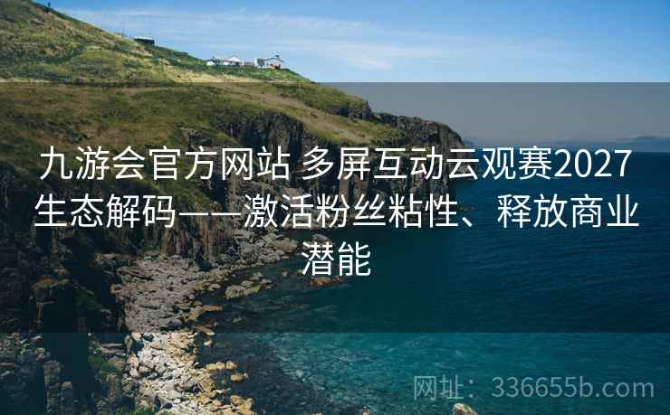 九游会官方网站 多屏互动云观赛2027生态解码——激活粉丝粘性、释放商业潜能