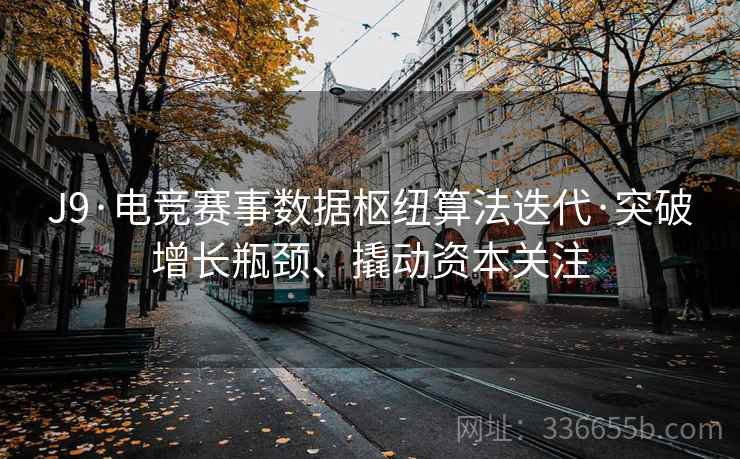 J9·电竞赛事数据枢纽算法迭代·突破增长瓶颈、撬动资本关注