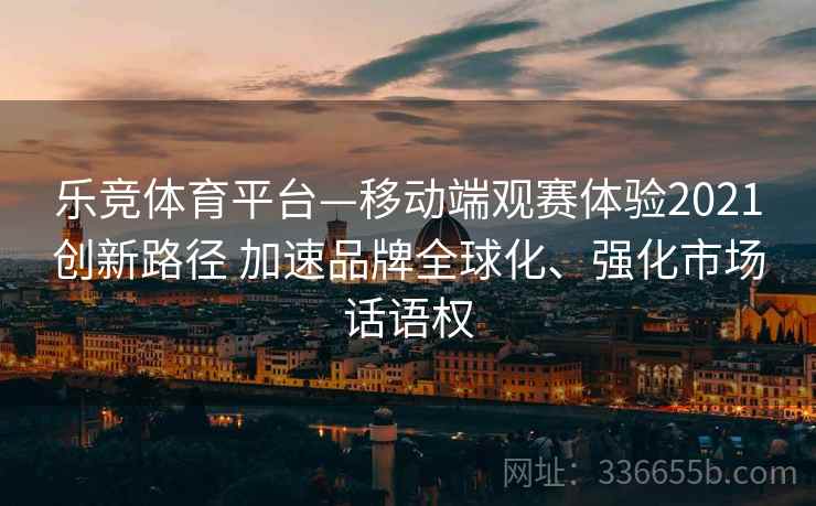 乐竞体育平台—移动端观赛体验2021创新路径 加速品牌全球化、强化市场话语权