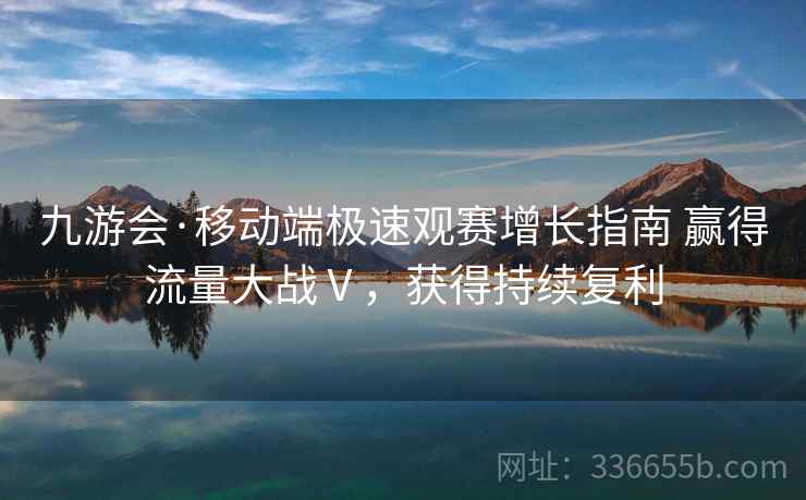 九游会·移动端极速观赛增长指南 赢得流量大战Ⅴ，获得持续复利