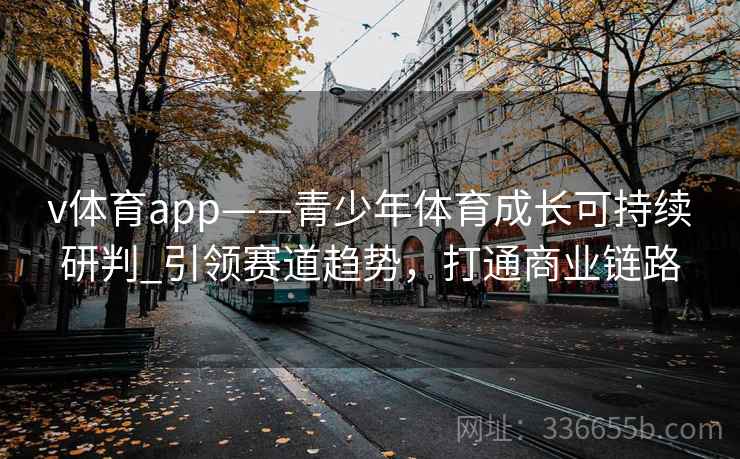 v体育app——青少年体育成长可持续研判_引领赛道趋势，打通商业链路