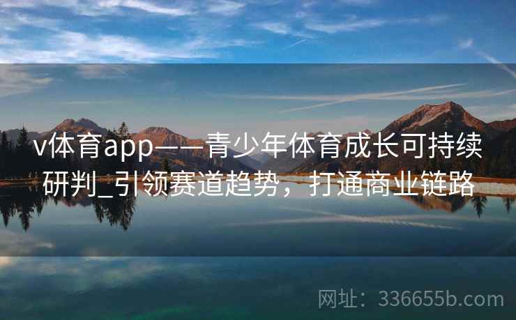 v体育app——青少年体育成长可持续研判_引领赛道趋势，打通商业链路