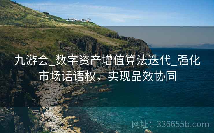 九游会_数字资产增值算法迭代_强化市场话语权，实现品效协同