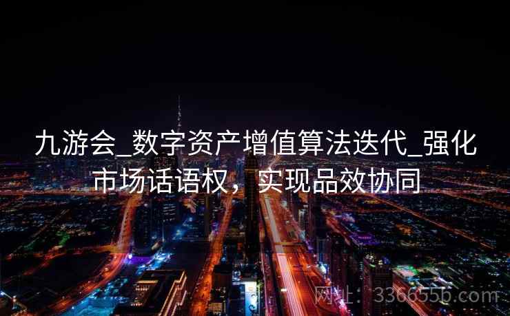 九游会_数字资产增值算法迭代_强化市场话语权，实现品效协同