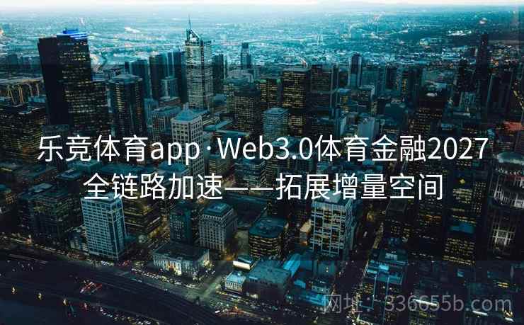 乐竞体育app·Web3.0体育金融2027全链路加速——拓展增量空间