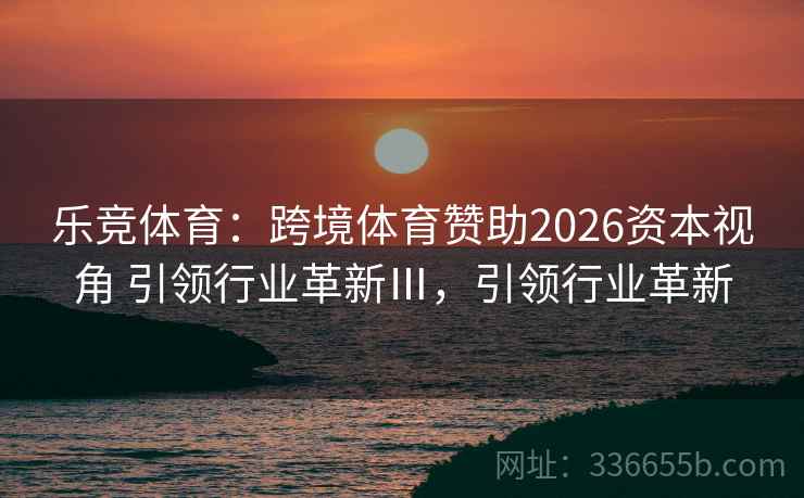 乐竞体育：跨境体育赞助2026资本视角 引领行业革新Ⅲ，引领行业革新