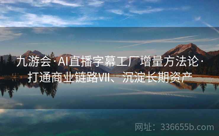 九游会·AI直播字幕工厂增量方法论·打通商业链路Ⅶ、沉淀长期资产