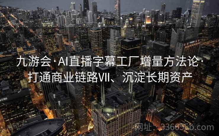 九游会·AI直播字幕工厂增量方法论·打通商业链路Ⅶ、沉淀长期资产