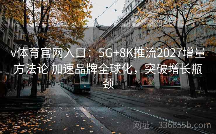 v体育官网入口：5G+8K推流2027增量方法论 加速品牌全球化，突破增长瓶颈