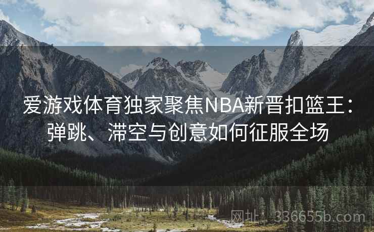 爱游戏体育独家聚焦NBA新晋扣篮王：弹跳、滞空与创意如何征服全场