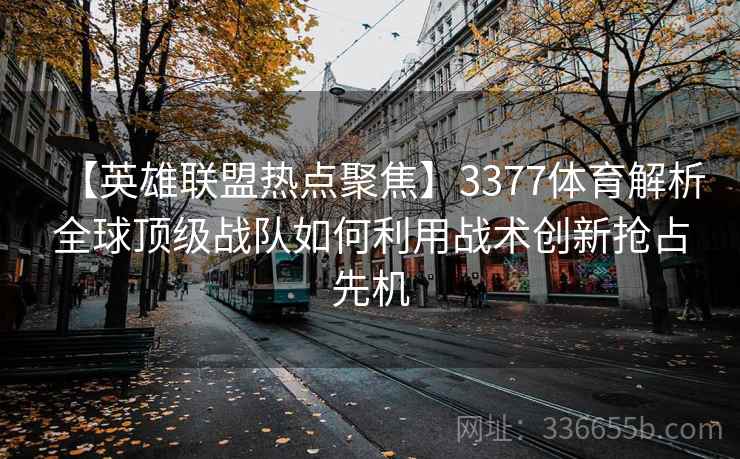 【英雄联盟热点聚焦】3377体育解析全球顶级战队如何利用战术创新抢占先机
