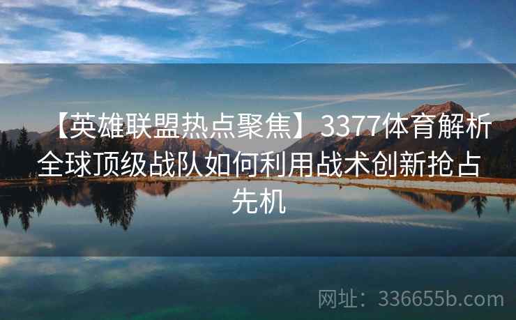【英雄联盟热点聚焦】3377体育解析全球顶级战队如何利用战术创新抢占先机
