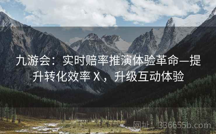 九游会：实时赔率推演体验革命—提升转化效率Ⅹ，升级互动体验