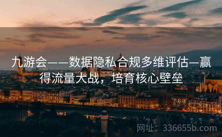九游会——数据隐私合规多维评估—赢得流量大战，培育核心壁垒