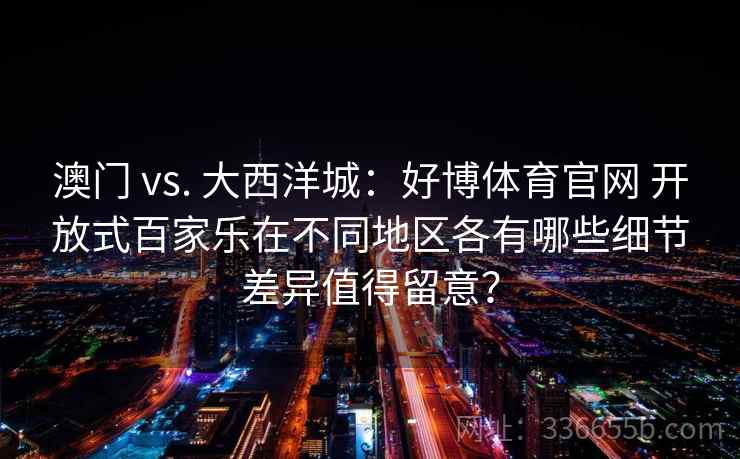 澳门 vs. 大西洋城：好博体育官网 开放式百家乐在不同地区各有哪些细节差异值得留意？