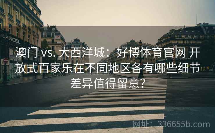 澳门 vs. 大西洋城：好博体育官网 开放式百家乐在不同地区各有哪些细节差异值得留意？