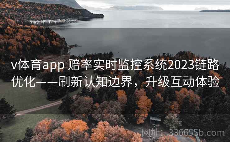 v体育app 赔率实时监控系统2023链路优化——刷新认知边界，升级互动体验