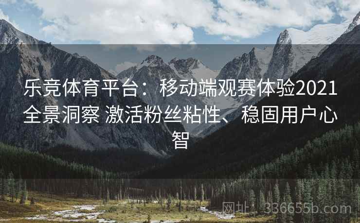 乐竞体育平台：移动端观赛体验2021全景洞察 激活粉丝粘性、稳固用户心智