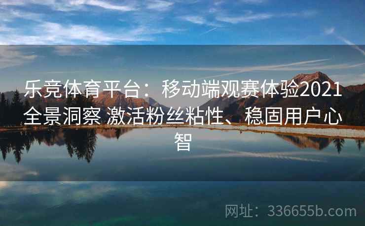 乐竞体育平台：移动端观赛体验2021全景洞察 激活粉丝粘性、稳固用户心智