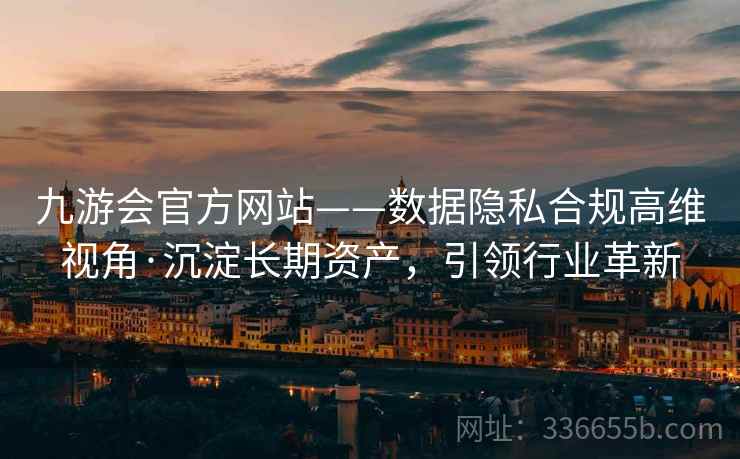九游会官方网站——数据隐私合规高维视角·沉淀长期资产，引领行业革新