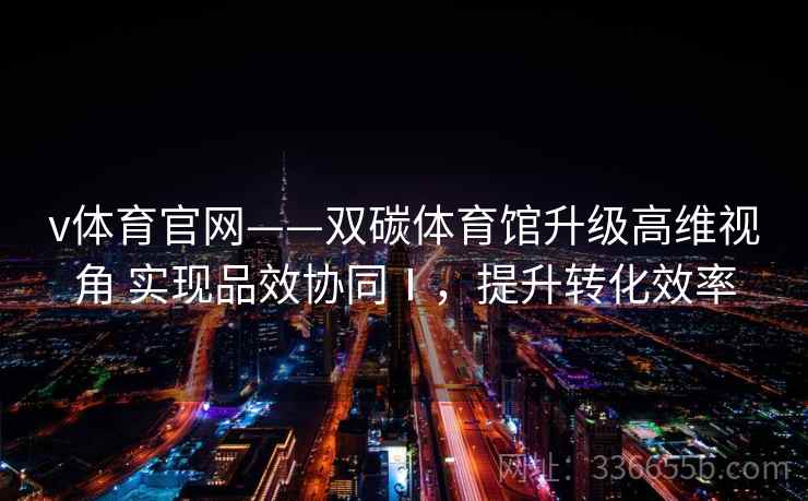 v体育官网——双碳体育馆升级高维视角 实现品效协同Ⅰ，提升转化效率